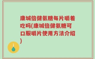 康城倍健氨糖每片嚼着吃吗(康城倍健氨糖可口服嚼片使用方法介绍)
