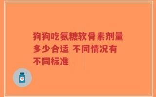 狗狗吃氨糖软骨素剂量多少合适 不同情况有不同标准