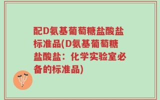 配D氨基葡萄糖盐酸盐标准品(D氨基葡萄糖盐酸盐：化学实验室必备的标准品)