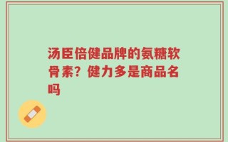 汤臣倍健品牌的氨糖软骨素？健力多是商品名吗