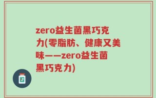 zero益生菌黑巧克力(零脂肪、健康又美味——zero益生菌黑巧克力)