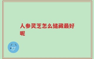 人参灵芝怎么储藏最好呢