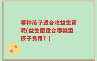 哪种孩子适合吃益生菌呢(益生菌适合哪类型孩子食用？)