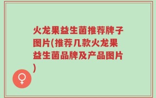 火龙果益生菌推荐牌子图片(推荐几款火龙果益生菌品牌及产品图片)