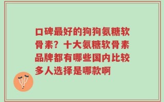 口碑最好的狗狗氨糖软骨素？十大氨糖软骨素品牌都有哪些国内比较多人选择是哪款啊
