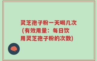灵芝孢子粉一天喝几次 (有效用量：每日饮用灵芝孢子粉的次数)