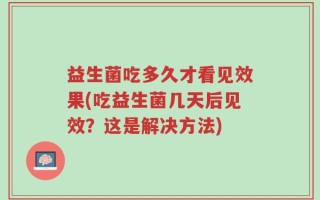 益生菌吃多久才看见效果(吃益生菌几天后见效？这是解决方法)