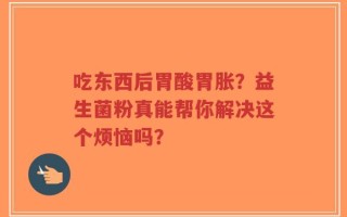 吃东西后胃酸胃胀？益生菌粉真能帮你解决这个烦恼吗？