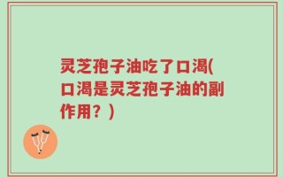 灵芝孢子油吃了口渴(口渴是灵芝孢子油的副作用？)