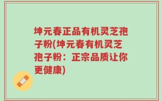 坤元春正品有机灵芝孢子粉(坤元春有机灵芝孢子粉：正宗品质让你更健康)