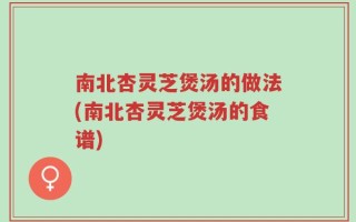 南北杏灵芝煲汤的做法(南北杏灵芝煲汤的食谱)