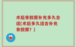 术后骨胶原补充多久合适(术后多久适合补充骨胶原？)
