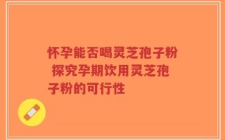 怀孕能否喝灵芝孢子粉 探究孕期饮用灵芝孢子粉的可行性