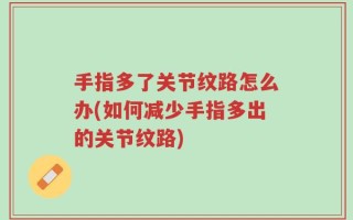 手指多了关节纹路怎么办(如何减少手指多出的关节纹路)