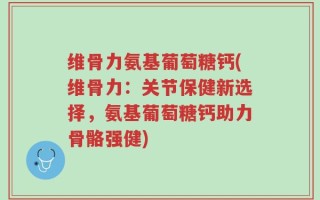 维骨力氨基葡萄糖钙(维骨力：关节保健新选择，氨基葡萄糖钙助力骨骼强健)