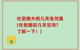 吃氨糖大概几天有效果(吃氨糖后几天见效？了解一下！)