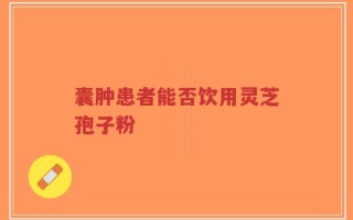 囊肿患者能否饮用灵芝孢子粉