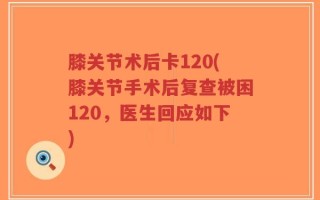 膝关节术后卡120(膝关节手术后复查被困120，医生回应如下)