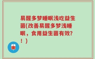 易醒多梦睡眠浅吃益生菌(改善易醒多梦浅睡眠，食用益生菌有效？！)