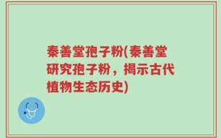 秦善堂孢子粉(秦善堂研究孢子粉，揭示古代植物生态历史)