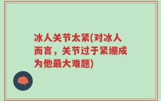 冰人关节太紧(对冰人而言，关节过于紧绷成为他最大难题)