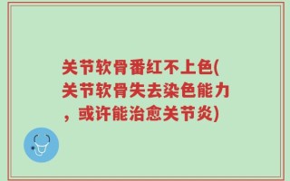 关节软骨番红不上色(关节软骨失去染色能力，或许能治愈关节炎)