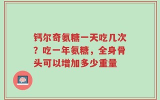 钙尔奇氨糖一天吃几次？吃一年氨糖，全身骨头可以增加多少重量