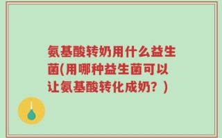 氨基酸转奶用什么益生菌(用哪种益生菌可以让氨基酸转化成奶？)