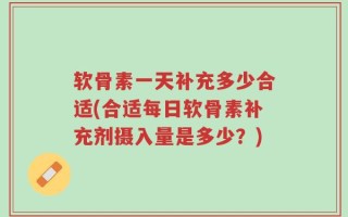软骨素一天补充多少合适(合适每日软骨素补充剂摄入量是多少？)