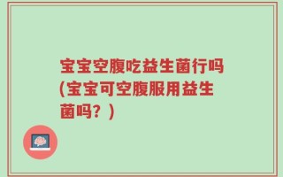 宝宝空腹吃益生菌行吗(宝宝可空腹服用益生菌吗？)