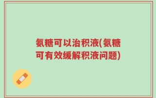 氨糖可以治积液(氨糖可有效缓解积液问题)