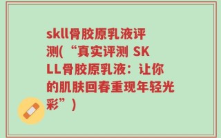 skll骨胶原乳液评测(“真实评测 SKLL骨胶原乳液：让你的肌肤回春重现年轻光彩”)