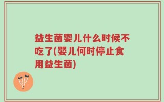 益生菌婴儿什么时候不吃了(婴儿何时停止食用益生菌)