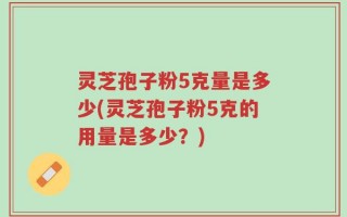 灵芝孢子粉5克量是多少(灵芝孢子粉5克的用量是多少？)