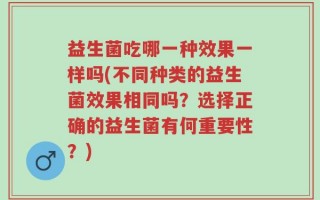 益生菌吃哪一种效果一样吗(不同种类的益生菌效果相同吗？选择正确的益生菌有何重要性？)