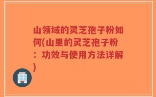 山领域的灵芝孢子粉如何(山里的灵芝孢子粉：功效与使用方法详解)