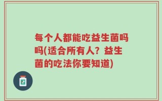 每个人都能吃益生菌吗吗(适合所有人？益生菌的吃法你要知道)