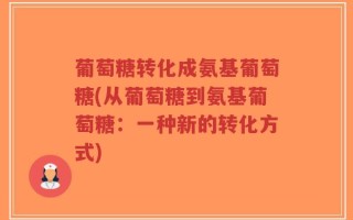 葡萄糖转化成氨基葡萄糖(从葡萄糖到氨基葡萄糖：一种新的转化方式)