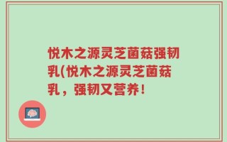 悦木之源灵芝菌菇强韧乳(悦木之源灵芝菌菇乳，强韧又营养！