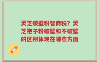灵芝破壁粉智商税？灵芝袍子粉破壁和不破壁的区别体现在哪些方面