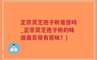 正宗灵芝孢子粉是苦吗_正宗灵芝孢子粉的味道是否带有苦味？)