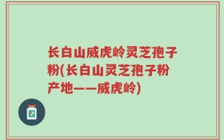 长白山威虎岭灵芝孢子粉(长白山灵芝孢子粉产地——威虎岭)