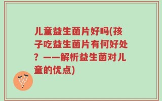 儿童益生菌片好吗(孩子吃益生菌片有何好处？——解析益生菌对儿童的优点)