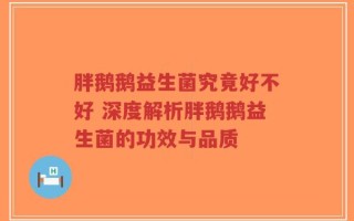 胖鹅鹅益生菌究竟好不好 深度解析胖鹅鹅益生菌的功效与品质