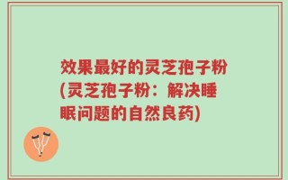 效果最好的灵芝孢子粉(灵芝孢子粉：解决睡眠问题的自然良药)