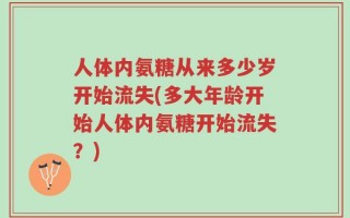人体内氨糖从来多少岁开始流失(多大年龄开始人体内氨糖开始流失？)