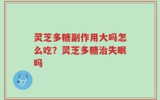 灵芝多糖副作用大吗怎么吃？灵芝多糖治失眠吗