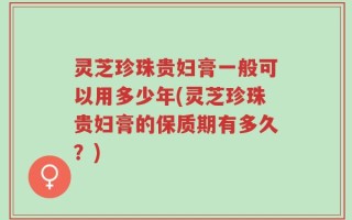 灵芝珍珠贵妇膏一般可以用多少年(灵芝珍珠贵妇膏的保质期有多久？)