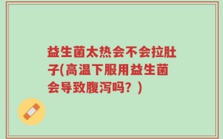 益生菌太热会不会拉肚子(高温下服用益生菌会导致腹泻吗？)