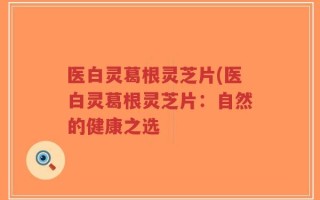 医白灵葛根灵芝片(医白灵葛根灵芝片：自然的健康之选
